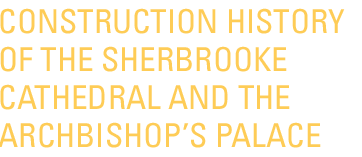 CONSTRUCTION HISTORY OF THE SHERBROOKE CATHEDRAL AND THE BISHOP’S PALACE